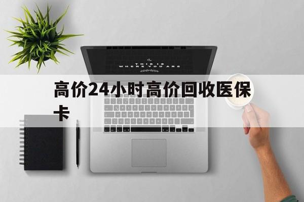 慈溪最新的高价24小时高价回收医保卡方法分享(慈溪高价回收医保卡联系方式教程)